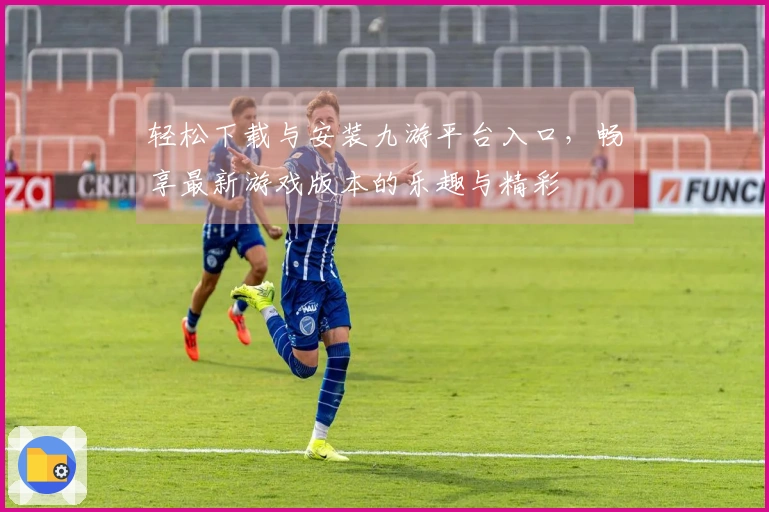 轻松下载与安装九游平台入口，畅享最新游戏版本的乐趣与精彩