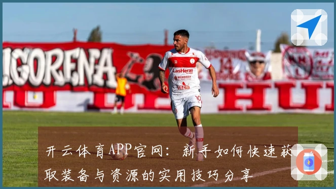 开云体育APP官网：新手如何快速获取装备与资源的实用技巧分享