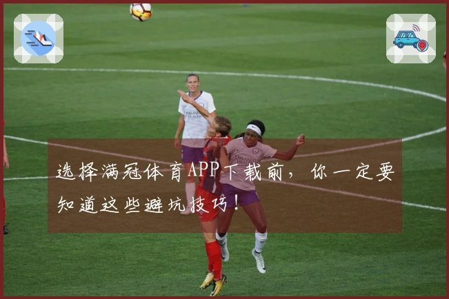 选择满冠体育APP下载前，你一定要知道这些避坑技巧！