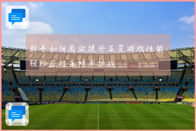 新手如何有效提升亚星游戏性能，轻松应对高帧率挑战