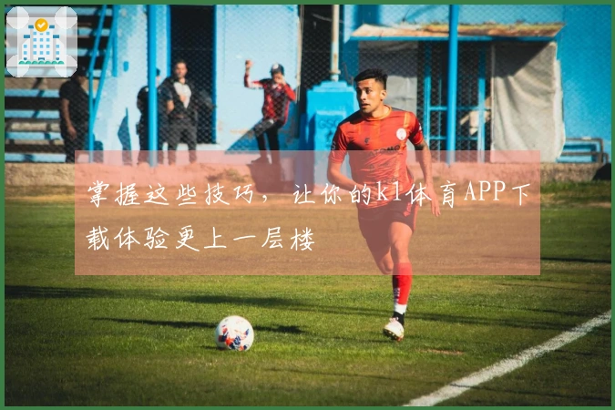 掌握这些技巧，让你的k1体育APP下载体验更上一层楼