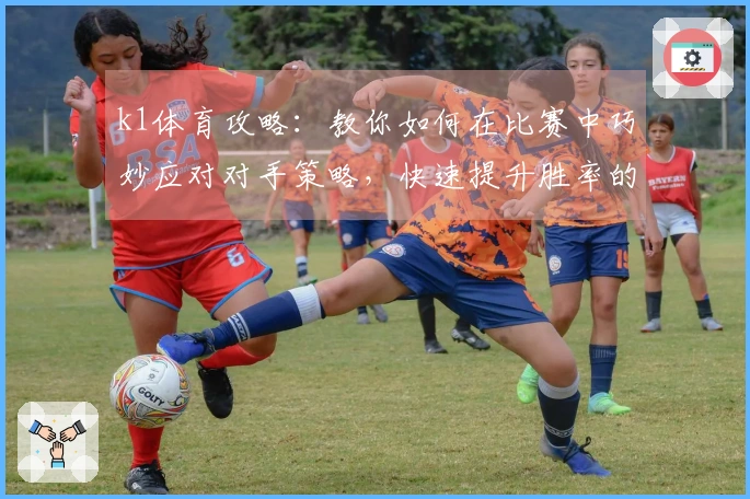 k1体育攻略：教你如何在比赛中巧妙应对对手策略，快速提升胜率的必备技巧