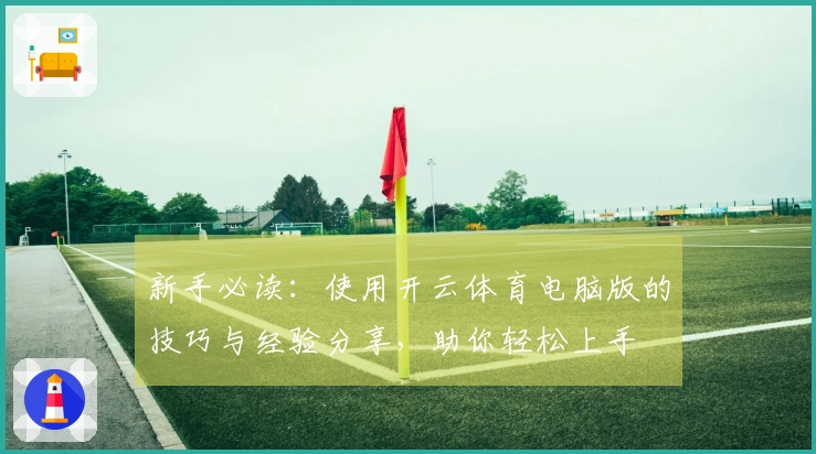 新手必读：使用开云体育电脑版的技巧与经验分享，助你轻松上手