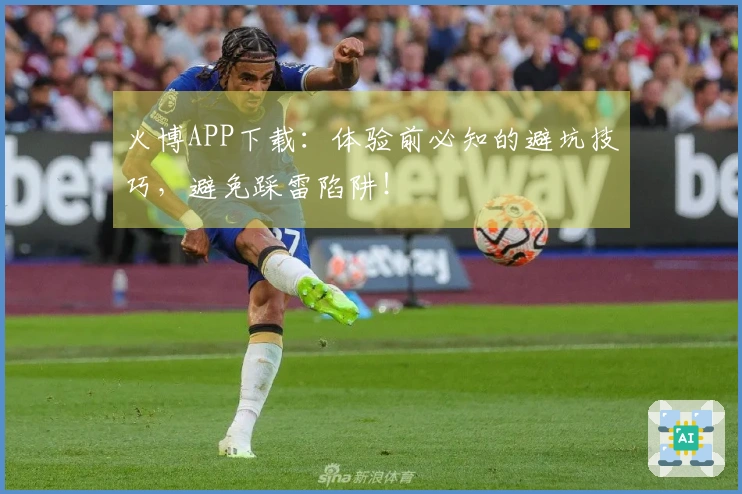 火博APP下载：体验前必知的避坑技巧，避免踩雷陷阱！