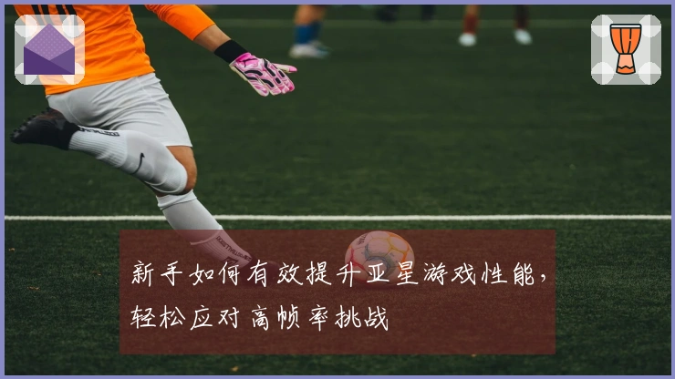 新手如何有效提升亚星游戏性能，轻松应对高帧率挑战