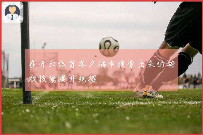 在开云体育客户端中摸索出来的游戏技能提升绝招
