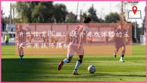 开云体育PC版：提升游戏体验的五大实用技巧揭秘