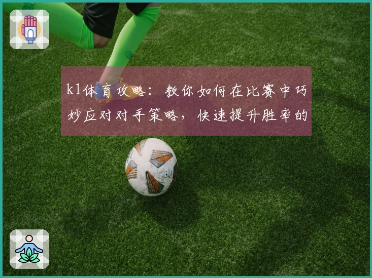 k1体育攻略：教你如何在比赛中巧妙应对对手策略，快速提升胜率的必备技巧