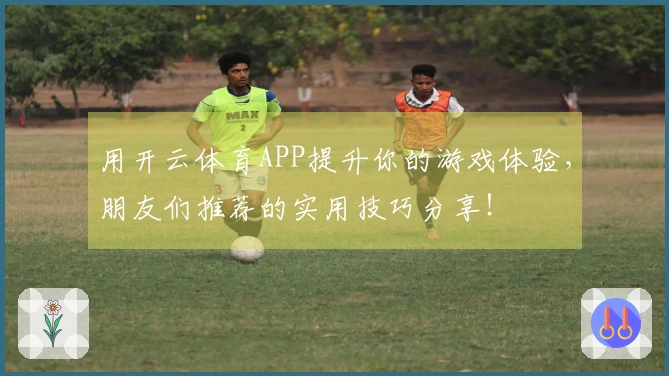 用开云体育APP提升你的游戏体验，朋友们推荐的实用技巧分享！
