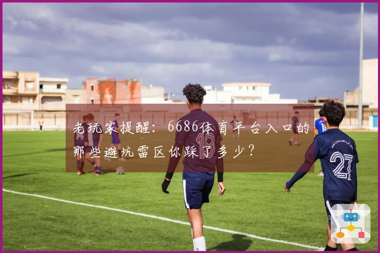 老玩家提醒：6686体育平台入口的那些避坑雷区你踩了多少？