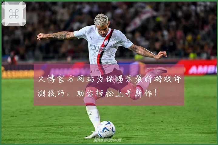 火博官方网站为你揭示最新游戏评测技巧，助你轻松上手新作！
