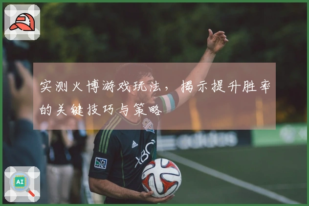 实测火博游戏玩法，揭示提升胜率的关键技巧与策略