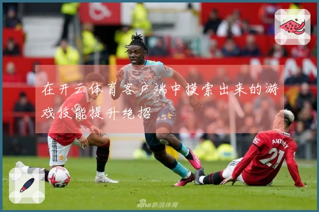 在开云体育客户端中摸索出来的游戏技能提升绝招