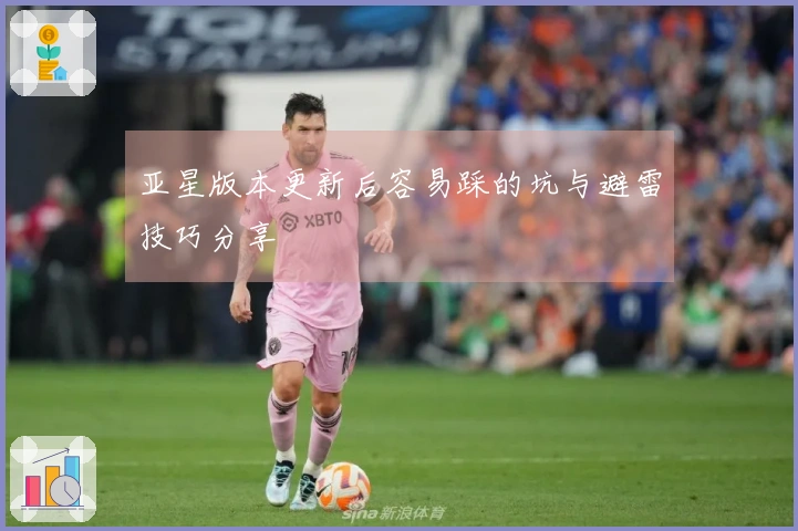 亚星版本更新后容易踩的坑与避雷技巧分享